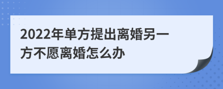 2022年单方提出离婚另一方不愿离婚怎么办