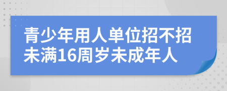 青少年用人单位招不招未满16周岁未成年人