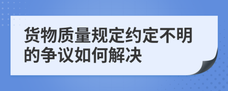 货物质量规定约定不明的争议如何解决