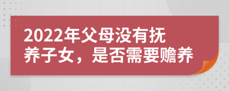 2022年父母没有抚养子女，是否需要赡养