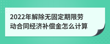 2022年解除无固定期限劳动合同经济补偿金怎么计算