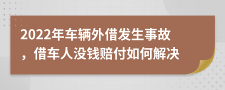 2022年车辆外借发生事故，借车人没钱赔付如何解决