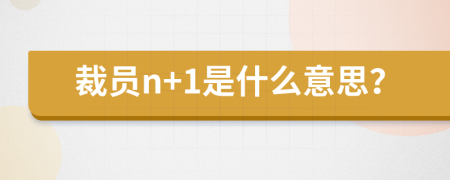 裁员n+1是什么意思？