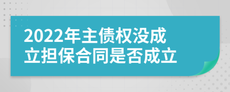 2022年主债权没成立担保合同是否成立