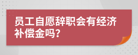 员工自愿辞职会有经济补偿金吗？