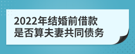 2022年结婚前借款是否算夫妻共同债务