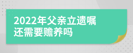 2022年父亲立遗嘱还需要赡养吗