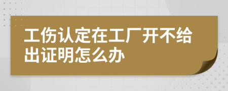 工伤认定在工厂开不给出证明怎么办