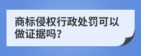 商标侵权行政处罚可以做证据吗？