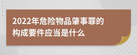 2022年危险物品肇事罪的构成要件应当是什么