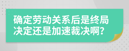 确定劳动关系后是终局决定还是加速裁决啊？