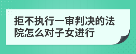 拒不执行一审判决的法院怎么对子女进行