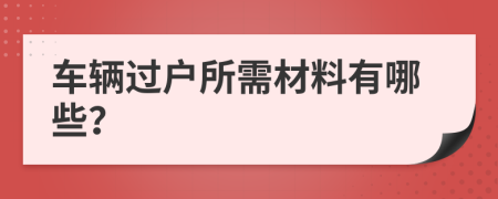 车辆过户所需材料有哪些？