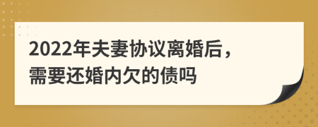 2022年夫妻协议离婚后，需要还婚内欠的债吗