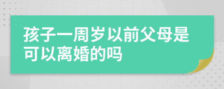 孩子一周岁以前父母是可以离婚的吗