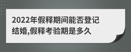 2022年假释期间能否登记结婚,假释考验期是多久