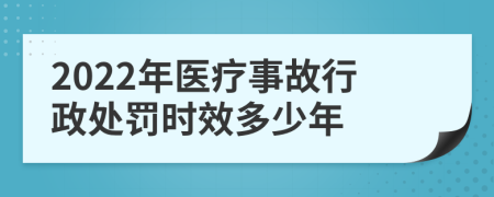 2022年医疗事故行政处罚时效多少年