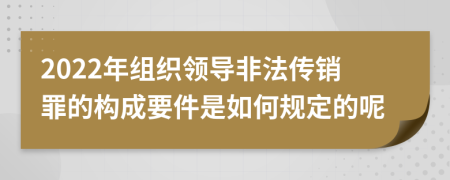 2022年组织领导非法传销罪的构成要件是如何规定的呢