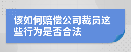 该如何赔偿公司裁员这些行为是否合法