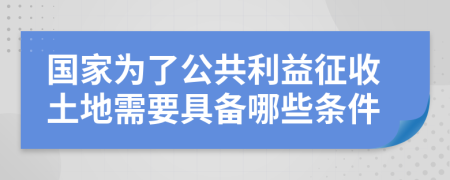 国家为了公共利益征收土地需要具备哪些条件