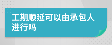 工期顺延可以由承包人进行吗