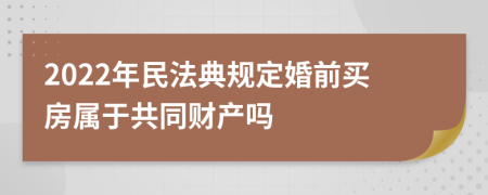 2022年民法典规定婚前买房属于共同财产吗