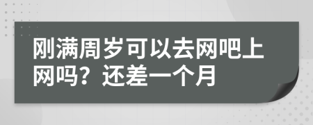 刚满周岁可以去网吧上网吗？还差一个月