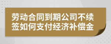 劳动合同到期公司不续签如何支付经济补偿金