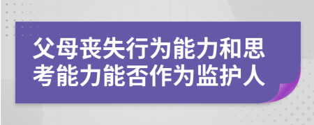 父母丧失行为能力和思考能力能否作为监护人