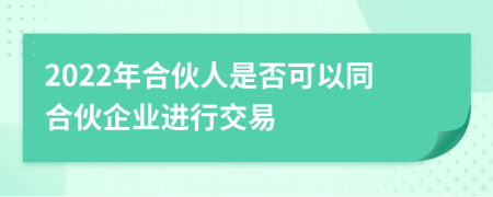 2022年合伙人是否可以同合伙企业进行交易