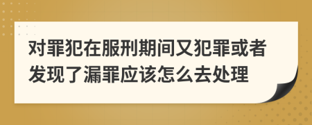 对罪犯在服刑期间又犯罪或者发现了漏罪应该怎么去处理