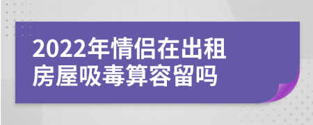 2022年情侣在出租房屋吸毒算容留吗