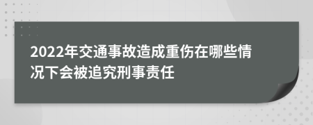 2022年交通事故造成重伤在哪些情况下会被追究刑事责任