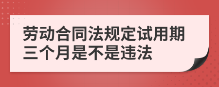 劳动合同法规定试用期三个月是不是违法