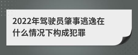 2022年驾驶员肇事逃逸在什么情况下构成犯罪