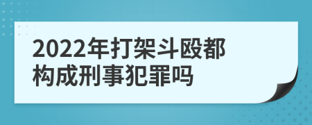 2022年打架斗殴都构成刑事犯罪吗