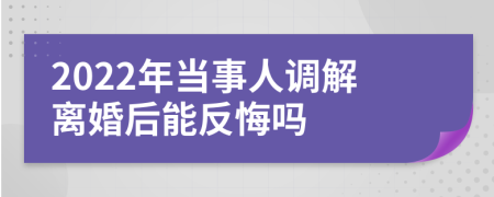 2022年当事人调解离婚后能反悔吗