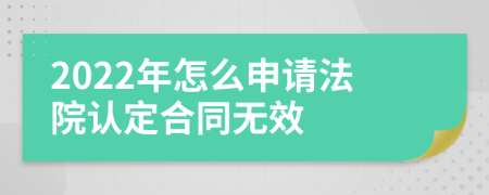 2022年怎么申请法院认定合同无效