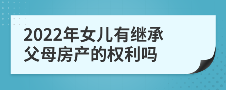 2022年女儿有继承父母房产的权利吗