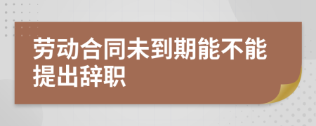 劳动合同未到期能不能提出辞职