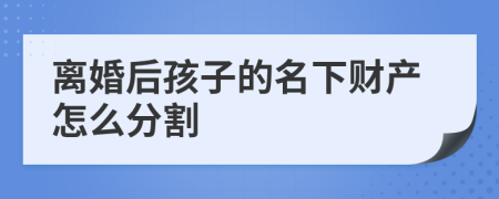 离婚后孩子的名下财产怎么分割