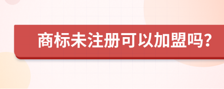 商标未注册可以加盟吗？