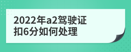 2022年a2驾驶证扣6分如何处理