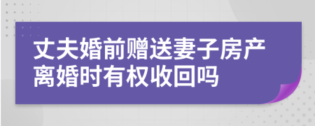 丈夫婚前赠送妻子房产离婚时有权收回吗