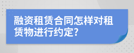 融资租赁合同怎样对租赁物进行约定?