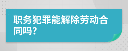 职务犯罪能解除劳动合同吗？