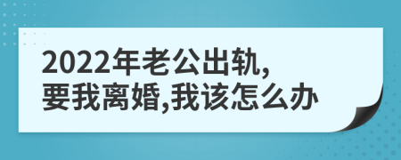 2022年老公出轨,要我离婚,我该怎么办