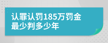 认罪认罚185万罚金最少判多少年