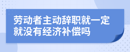 劳动者主动辞职就一定就没有经济补偿吗