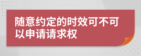 随意约定的时效可不可以申请请求权